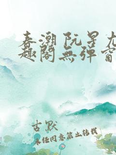 春潮 阮星尤笔趣阁无弹窗