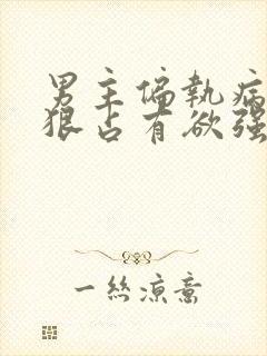 男主偏执病态阴狠占有欲强