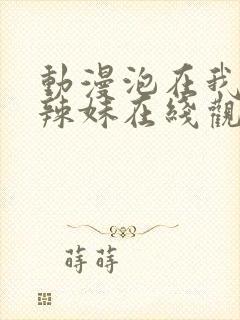 动漫泡在我家的辣妹在线观看