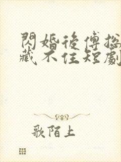 闪婚后傅总马甲藏不住短剧