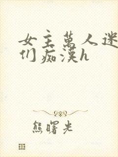 女主万人迷男主们痴汉h