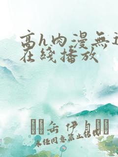 高h肉漫无遮挡在线播放