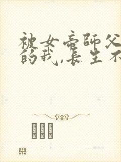 被女帝师父嫌弃的我,长生不死