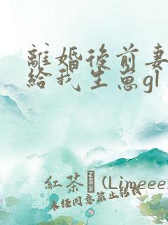 离婚后前妻求着给我生崽gl