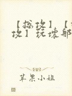 【总攻】【双性攻】玩坏那个攻