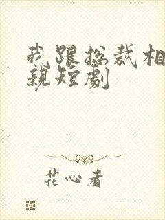 我跟总裁相了个亲短剧