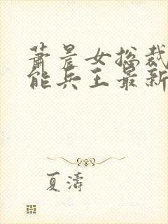 萧晨女总裁的全能兵王最新章节更新列表