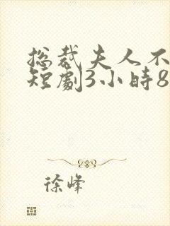 总裁夫人不好追短剧3小时8分钟在线观看