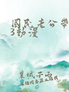 国民老公带回家3动漫