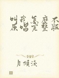 叫我怎么不想你原唱完整版