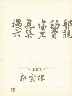 遇见你的那天第六集免费观看