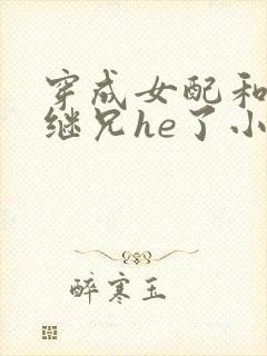 穿成女配和女主继兄he了小说