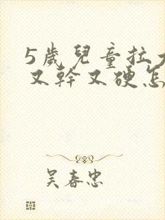 5岁儿童拉大便又干又硬怎么办