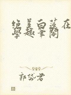绝美白莲在线教学趣笔阁