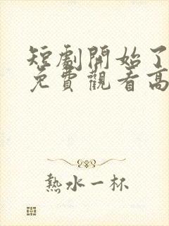 短剧开始了全集免费观看高清