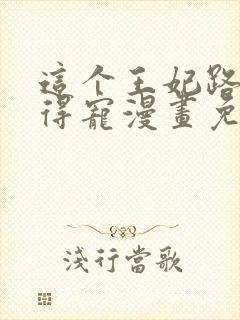 这个王妃路子野得宠漫画免费阅读下拉式