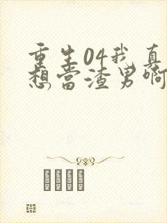 重生04我真的想当渣男啊