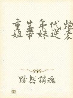 重生年代炮灰长姐带妹逆袭免费