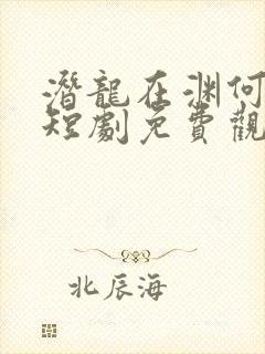 潜龙在渊何健麒短剧免费观看全集