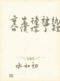 重生后被纨绔老公惯坏了短剧免费观看