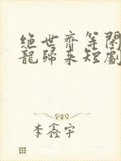 绝世齐等闲之强龙归来短剧免费观看全集高清