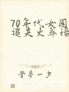 70年代女团长追夫火葬场小说