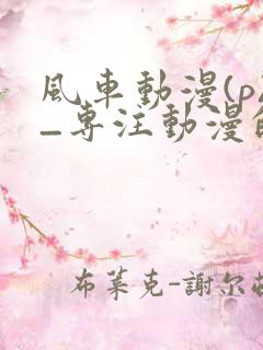 风车动漫(p)_专注动漫的门户手机版