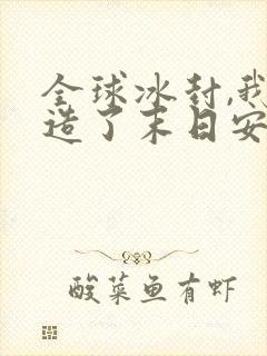 全球冰封,我打造了末日安全屋短剧