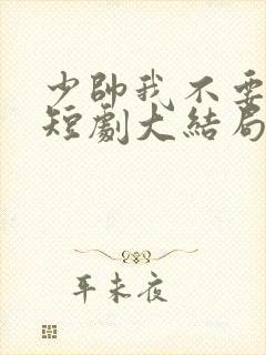 少帅我不要你了短剧大结局