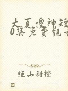 大夏傻神短剧80集免费观看