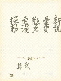 探索欢爱新境界动漫免费观看