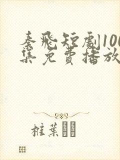 秦飞短剧100集免费播放