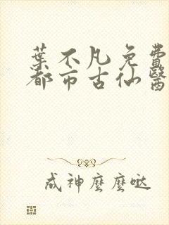 叶不凡免费阅读都市古仙医