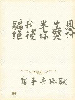 骗我半生恩断义绝后你哭什么短剧