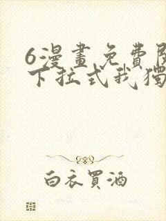 6漫画免费阅读下拉式我独自升级