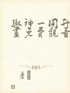 与神一同升级漫画免费观看下拉式