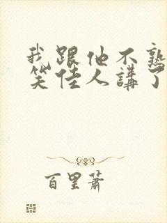 我跟他不熟by笑佳人讲了什么