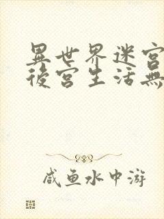 异世界迷宫里的后宫生活无删无修