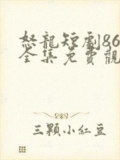 怒龙短剧86集全集免费观看