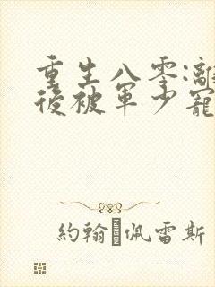 重生八零:离婚后被军少宠上天完整章节下载