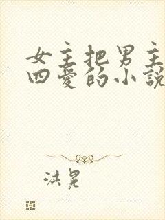 女主把男主变成四爱的小说