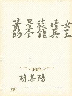 萧晨苏晴女总裁的全能兵王最新