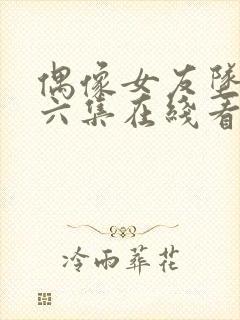 偶像女友坠落第六集在线看