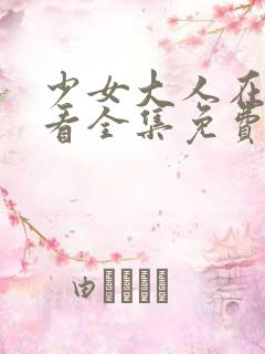 少女大人在线观看全集免费高清少女初次