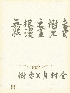 无根之树未删减版漫画免费阅读下拉式