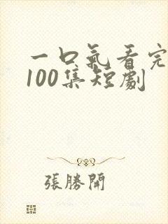 一口气看完1一100集短剧