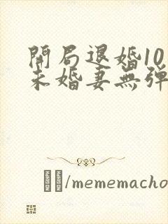 开局退婚10个未婚妻无弹窗