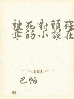 被死对头强取豪夺的小说在线阅读