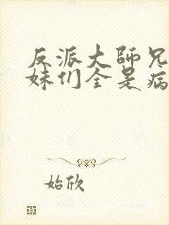 反派大师兄,师妹们全是病娇