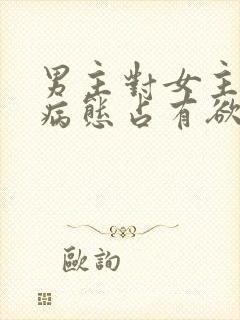 男主对女主偏执病态占有欲强的小说